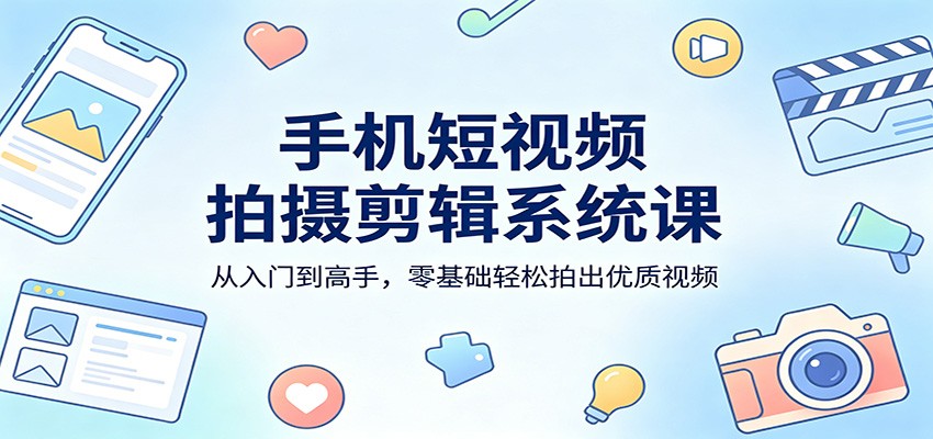 手机短视频拍摄剪辑系统课：从入门到高手，零基础轻松拍出优质视频