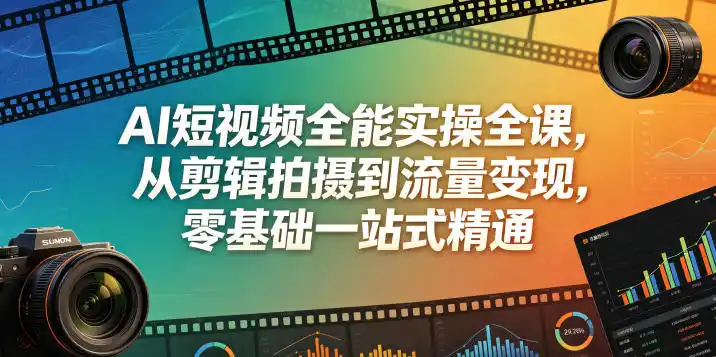 AI短视频全能实操全课，从剪辑拍摄到流量变现，零基础一站式精通