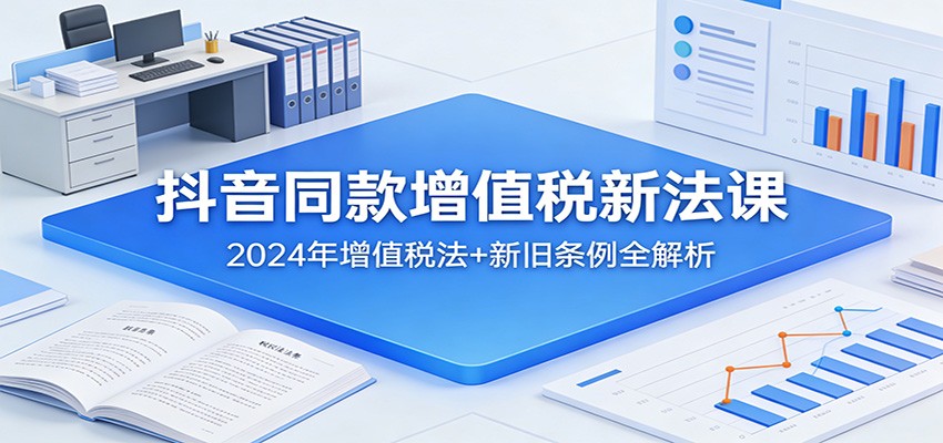 抖音同款增值税新法课：2024年增值税法+新旧条例全解析