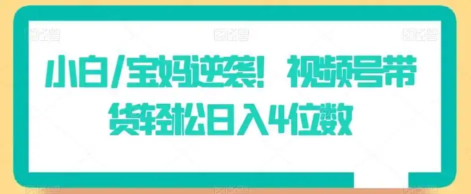 小白/宝妈逆袭!视频号带货轻松日入4位数【揭秘】