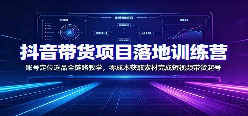 抖音带货项目落地训练营：账号定位选品全链路教学，零成本获取素材完成短视频带货起号