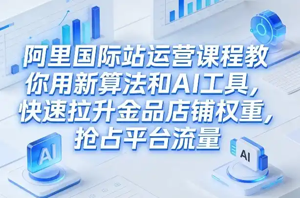 阿里国际站运营课程，教你用新算法和AI工具，快速拉升金品店铺权重，抢占平台流量(更新2026年08月)