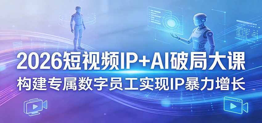 2026短视频IP+AI破局大课，构建专属数字员工实现IP暴力增长