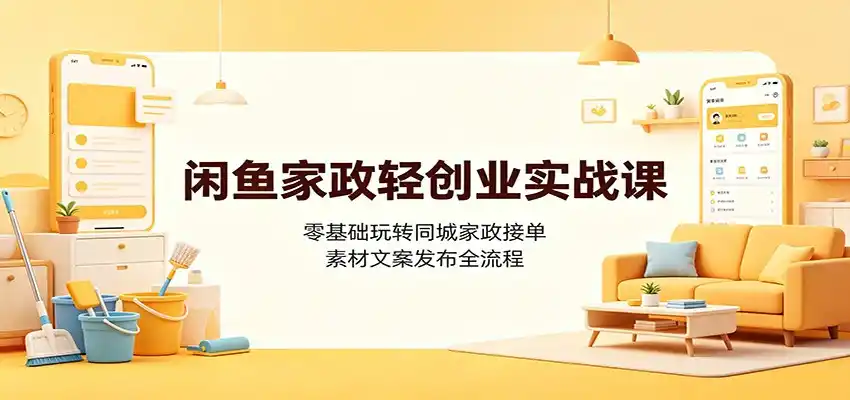 闲鱼家政轻创业实战课：零基础玩转同城家政接单，素材文案发布全流程