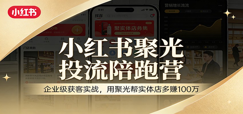 小红书聚光投流陪跑营：企业级获客实战，用聚光帮实体店多赚100万