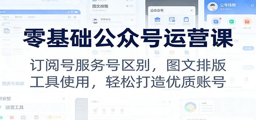 零基础公众号运营课：订阅号服务号区别，图文排版，工具使用，轻松打造优质账号