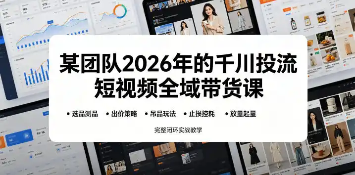 某团队2026年的千川投流短视频全域带货课，从选品测品、吊品玩法、止损控耗到放量起量，完整闭环实战教学