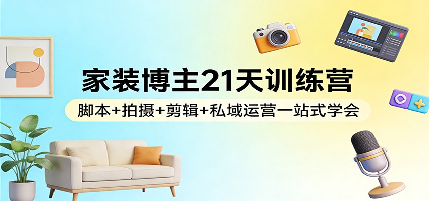家装博主21天训练营：脚本+拍摄+剪辑+私域运营一站式学会