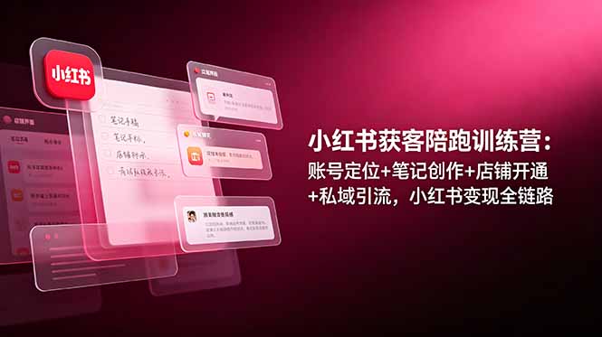 小红书获客陪跑训练营：账号定位+笔记创作+店铺开通+私域引流，小红书变现全链路