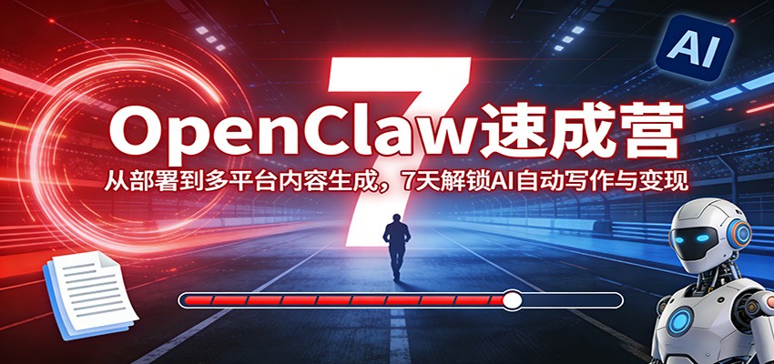 OpenClaw速成营：从部署到多平台内容生成，7天解锁AI自动写作与变现