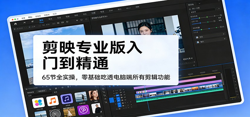 剪映专业版入门到精通，65节全实操，零基础吃透电脑端所有剪辑功能
