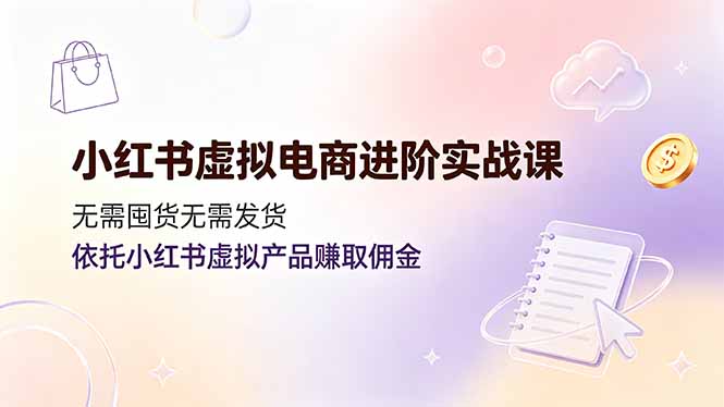 小红书虚拟电商进阶实战课，无需囤货无需发货，依托小红书虚拟产品赚取佣金