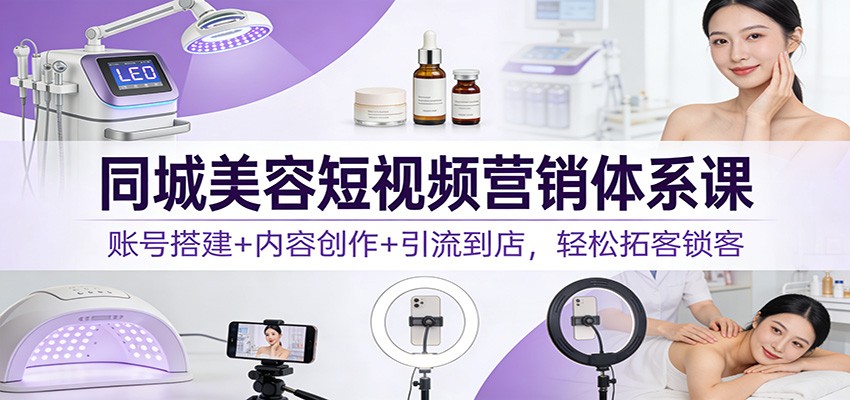 同城美容短视频营销体系课：账号搭建+内容创作+引流到店，轻松拓客锁客