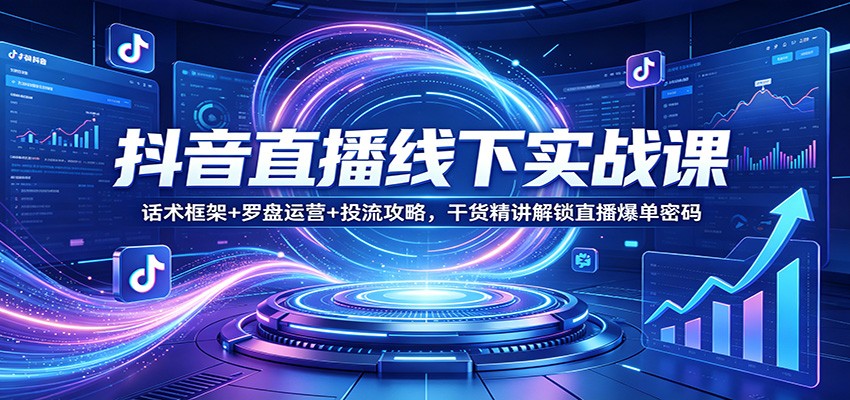 抖音直播线下实战课：话术框架+罗盘运营+投流攻略，干货精讲解锁直播爆单密码