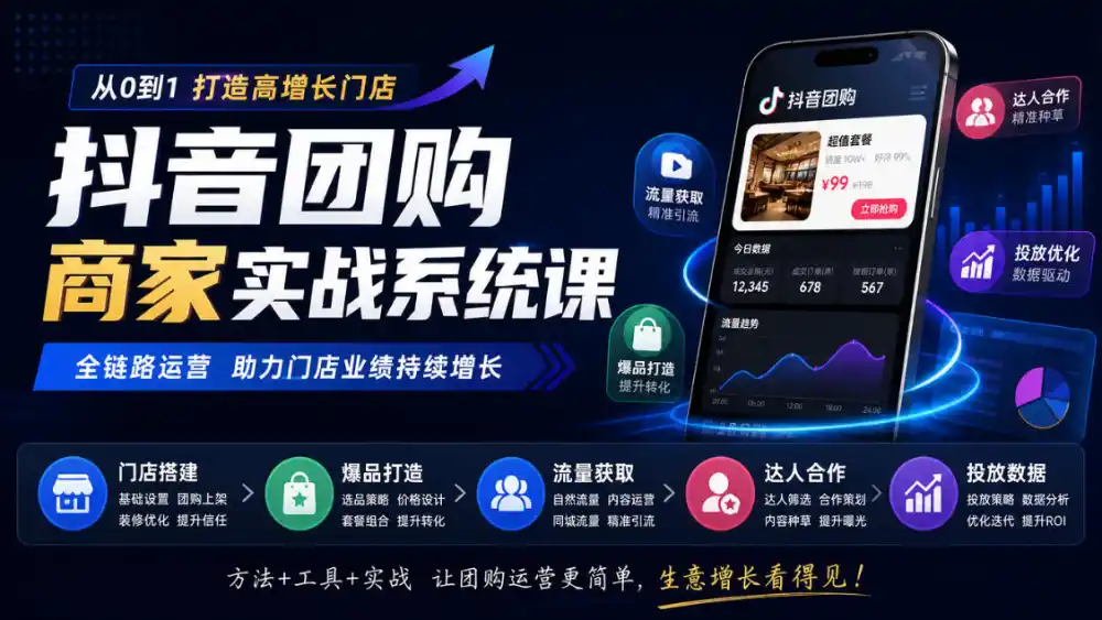 抖音团购商家实战系统课｜门店搭建、爆品打造、流量获取、达人合作、投放数据全链路运营