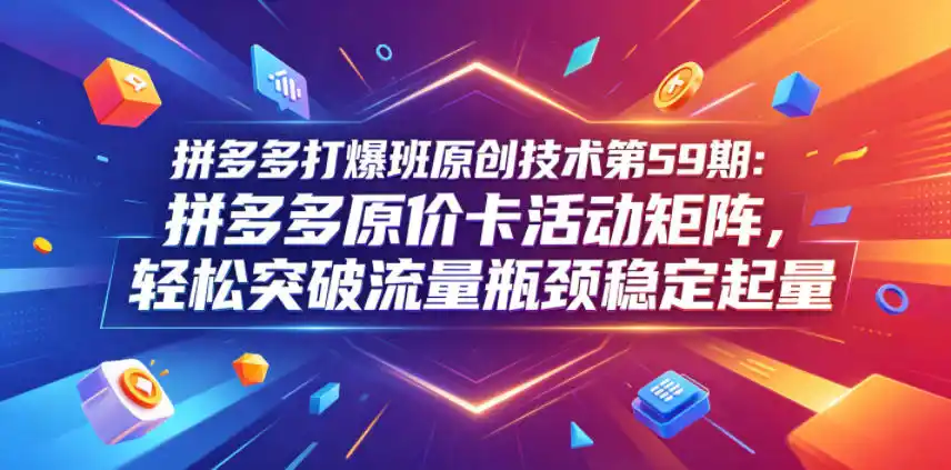 拼多多打爆班原创技术第59期:拼多多原价卡活动矩阵,轻松突破流量瓶颈稳定起量